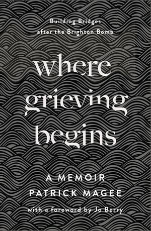 Where Grieving Begins : Building Bridges after the Brighton Bomb - A Memoir - Patrick Magee