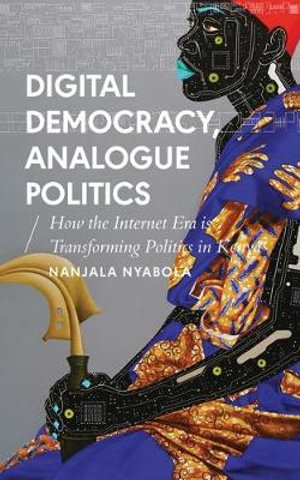 Digital Democracy, Analogue Politics : How the Internet Era is Transforming Politics in Kenya - Nanjala Nyabola