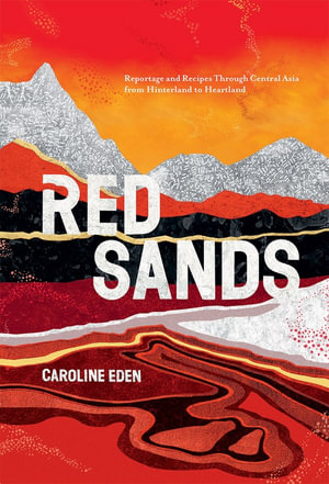 Red Sands : Reportage and Recipes Through Central Asia, from Hinterland to Heartland - Caroline Eden