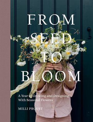 From Seed to Bloom : A Year of Growing and Designing With Seasonal Flowers - Milli Proust