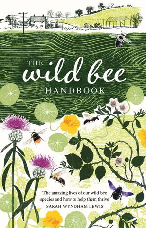 The Wild Bee Handbook : The Amazing Lives of Our Wild Species and How to Help Them Thrive - Sarah Wyndham Lewis