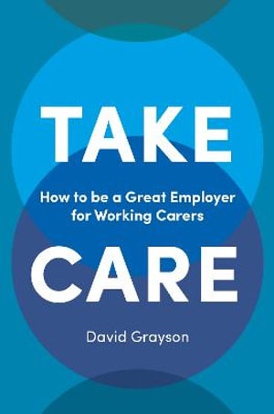 Take Care : How to be a Great Employer for Working Carers - David Grayson