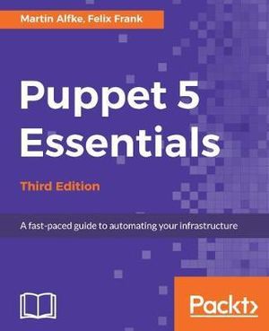 Puppet 5 Essentials - Third Edition : A fast-paced guide to automating your infrastructure - Martin Alfke