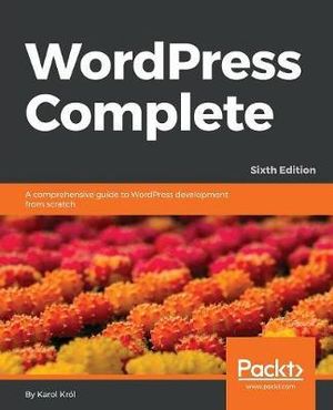 WordPress Complete - Sixth Edition : A comprehensive guide to WordPress development from scratch - Karol KrÃ³l