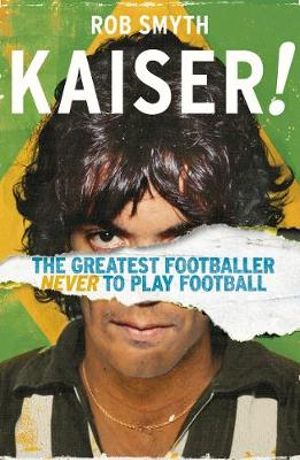 Kaiser : Greatest Footballer Never To Play Football - Rob Smyth