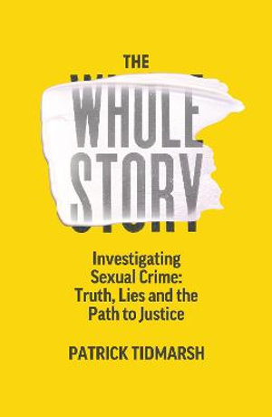 The Whole Story : Investigating Sexual Crime - Truth, Lies and the Path to Justice - Patrick Tidmarsh