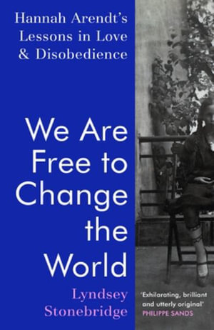 We Are Free to Change the World : Hannah Arendt's Lessons in Love and Disobedience - Lyndsey Stonebridge