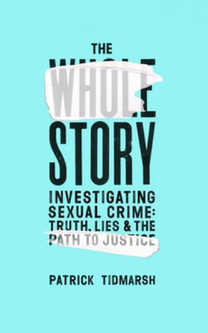 The Whole Story : Investigating Sexual Crime - Truth, Lies and the Path to Justice - Patrick Tidmarsh