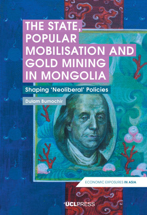 The State, Popular Mobilisation and Gold Mining in Mongolia : Shaping 'Neoliberal' Policies - Dulam Bumochir