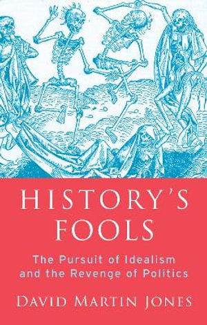 History's Fools : The Pursuit of Idealism and the Revenge of Politics - David Martin Jones