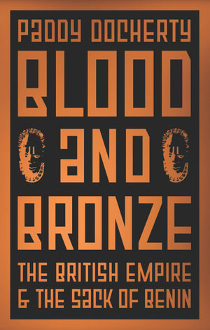 Blood and Bronze : The British Empire and the Sack of Benin - Paddy Docherty