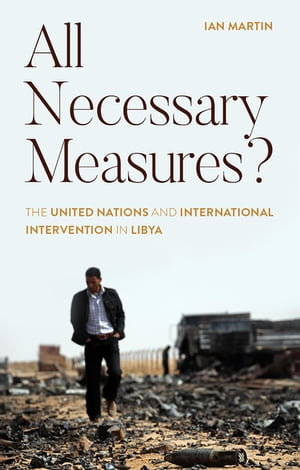 All Necessary Measures? : The United Nations and International Intervention in Libya - Ian Martin