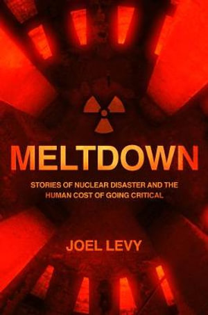 Meltdown : Stories of nuclear disaster and the human cost of going critical - Joel Levy