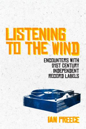Listening to the Wind : Encounters with 21st Century Independent Record Labels - Ian Preece