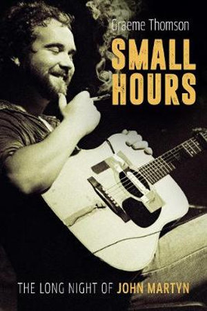 Small Hours : The Long Night of John Martyn - Graeme Thomson