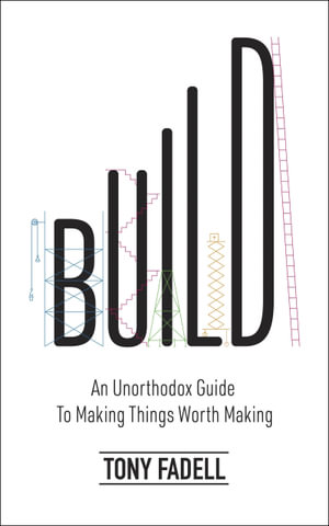 Build : An Unorthodox Guide to Making Things Worth Making - Tony Fadell