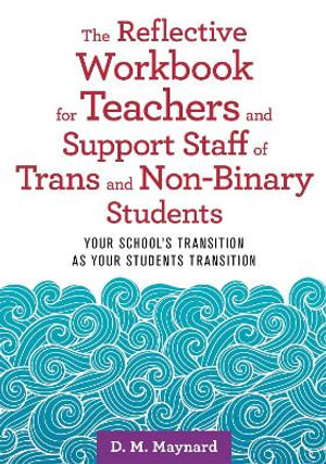 The Reflective Workbook for Teachers and Support Staff of Trans and Non-Binary Students : Your School's Transition as Your Students Transition - D. M. Maynard