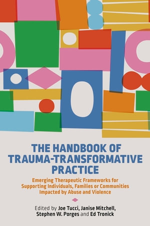 The Handbook of Trauma-Transformative Practice : Emerging Therapeutic Frameworks for Supporting Individuals, Families or Communities Impacted by Abuse and Violence - Joe Tucci