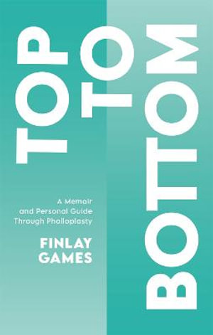 Top To Bottom : A Memoir and Personal Guide Through Phalloplasty - Finlay Games