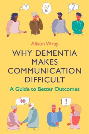 Why Dementia Makes Communication Difficult : A Guide to Better Outcomes - Alison Wray