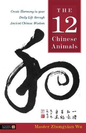 The 12 Chinese Animals : Create Harmony in your Daily Life through Ancient Chinese Wisdom - Zhongxian Wu