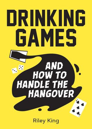 Drinking Games and How to Handle the Hangover : Fun Ideas for a Great Night and Clever Cures for the Morning After - Riley King