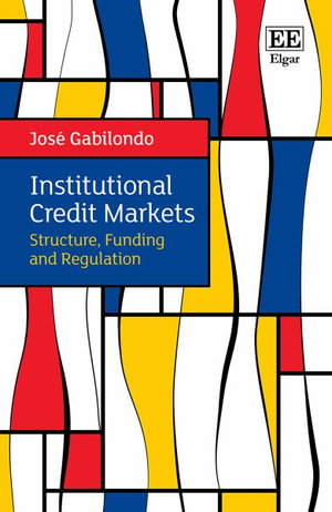 Institutional Credit Markets : Structure, Funding, and Regulation - Jose Gabilondo