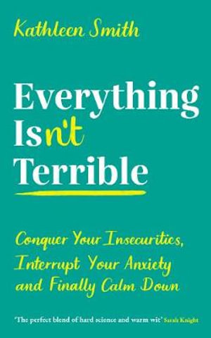 Everything Isn't Terrible : Conquer Your Insecurities, Interrupt Your Anxiety and Finally Calm Down - Kathleen Smith