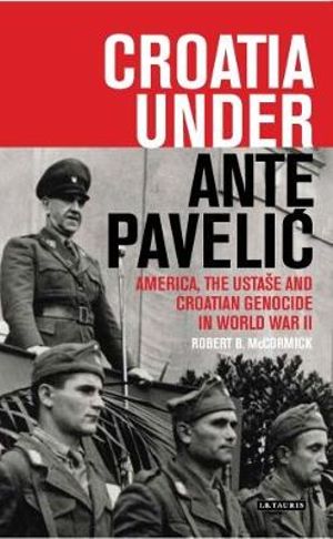 Croatia Under Ante Pavelic : America, the Ustase and Croatian Genocide in World War II - Robert B. McCormick