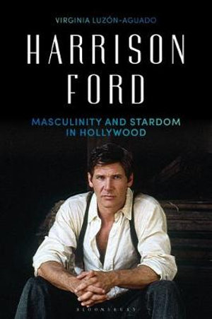 Harrison Ford : Masculinity and Stardom in Hollywood - Virginia Luzón-Aguado