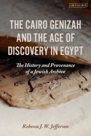 The Cairo Genizah and the Age of Discovery in Egypt : The History and Provenance of a Jewish Archive - Rebecca J. W. Jefferson