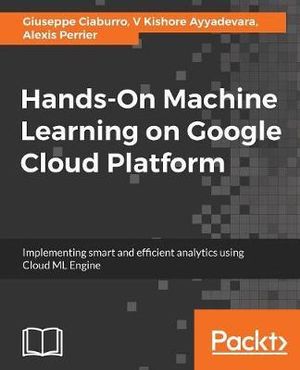 Hands-On Machine Learning on Google Cloud Platform : Implementing smart and efficient analytics using Cloud ML Engine - Alexis Perrier