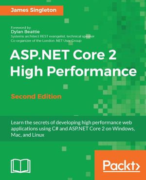 ASP.NET Core 2 High Performance - Second Edition : Learn how to develop web applications that deploy cross-platform and are optimized for high performance using ASP.NET Core 2 - James Singleton