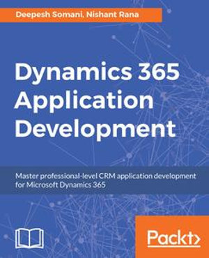 Dynamics 365 Application Development : Master professional-level CRM application development for Microsoft Dynamics 365 - Deepesh Somani