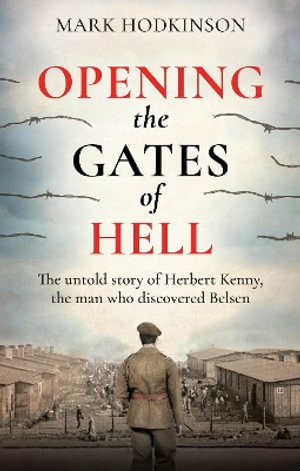 Opening The Gates of Hell : The untold story of Herbert Kenny, the man who discovered Belsen - Mark Hodkinson