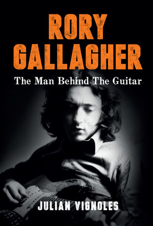 Rory Gallagher : The Man Behind The Guitar - Julian Vignoles