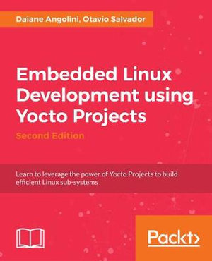 Embedded Linux Development using Yocto Projects - Second Edition : Learn to leverage the power of Yocto Project to build efficient Linux-based products - Otavio Salvador