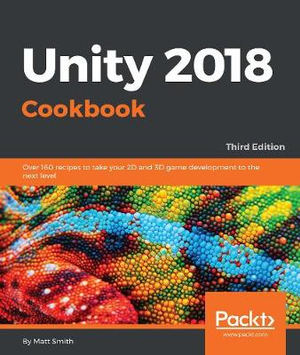 Unity 2018 Cookbook : Over 160 recipes to take your 2D and 3D game development to the next level - Matthew Smith