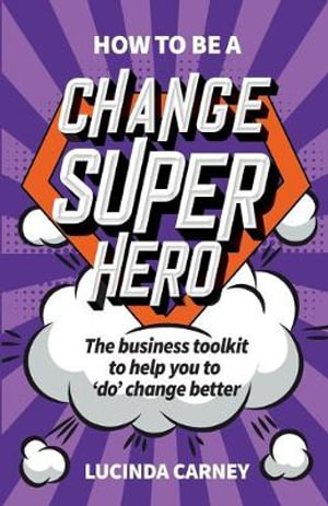 How to be a Change Superhero : The business toolkit to help you to 'do' change better - Lucinda Carney