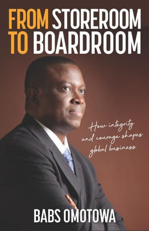 From Storeroom to Boardroom : How integrity and courage shapes global business - Babs Omotowa