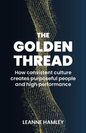 The Golden Thread : How consistent culture creates purposeful people and high performance - Leanne Hamley