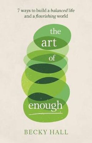 The Art of Enough : 7 ways to build a balanced life and a flourishing world - Becky Hall