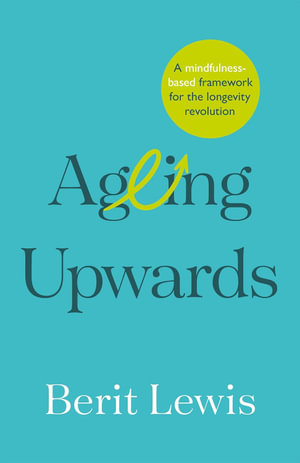 Ageing Upwards : A mindfulness-based framework for the longevity revolution - Berit Lewis