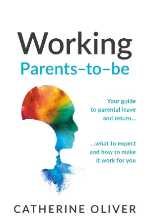 Working Parents-to-be : Your guide to parental leave and return... what to expect and how to make it work for you - Catherine Oliver