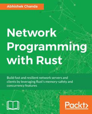 Network Programming with Rust : Build fast and resilient network servers and clients by leveraging Rust's memory-safety and concurrency features - Abhishek Chanda