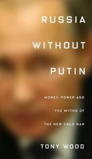 Russia Without Putin : Power, Politics and the Myths of the New Cold War - Tony Wood