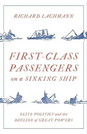 First Class Passengers on a Sinking Ship : Elite Politics and the Decline of Great Powers - Richard Lachmann