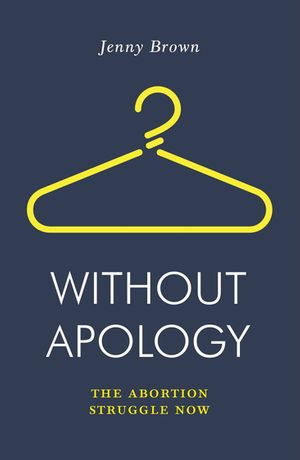 Without Apology : The Abortion Struggle Now - Jenny Brown