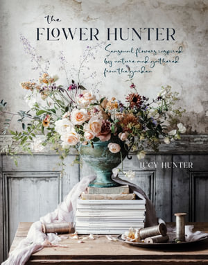 The Flower Hunter : Seasonal flowers inspired by nature and gathered from the garden - Lucy Hunter