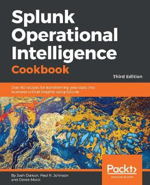 Splunk Operational Intelligence Cookbook - Third Edition : Over 80 recipes for transforming your data into business-critical insights using Splunk - Josh Diakun